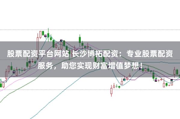 股票配资平台网站 长沙博拓配资：专业股票配资服务，助您实现财富增值梦想！