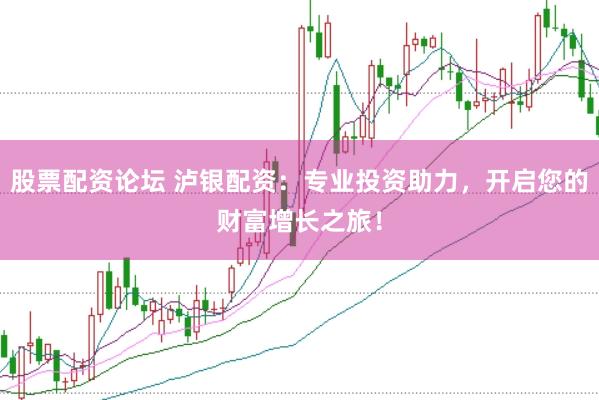 股票配资论坛 泸银配资：专业投资助力，开启您的财富增长之旅！
