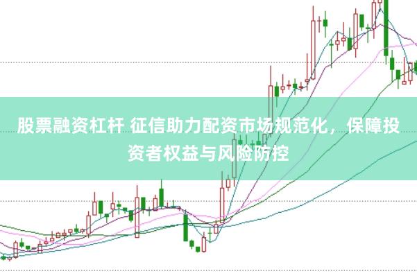 股票融资杠杆 征信助力配资市场规范化，保障投资者权益与风险防控