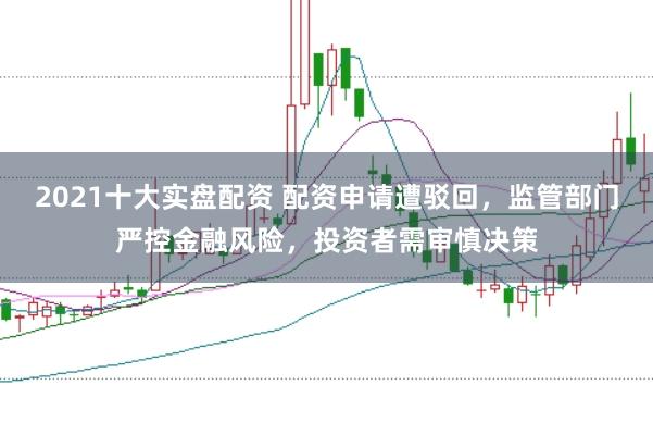 2021十大实盘配资 配资申请遭驳回，监管部门严控金融风险，投资者需审慎决策