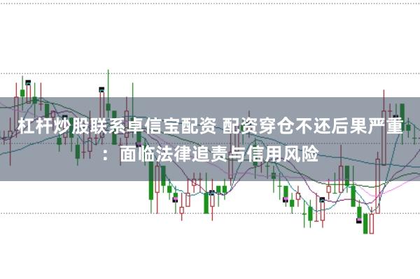 杠杆炒股联系卓信宝配资 配资穿仓不还后果严重：面临法律追责与信用风险