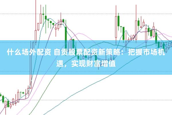 什么场外配资 自贡股票配资新策略：把握市场机遇，实现财富增值