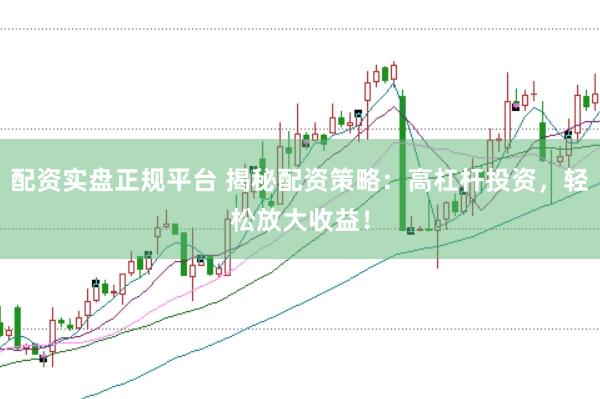 配资实盘正规平台 揭秘配资策略：高杠杆投资，轻松放大收益！