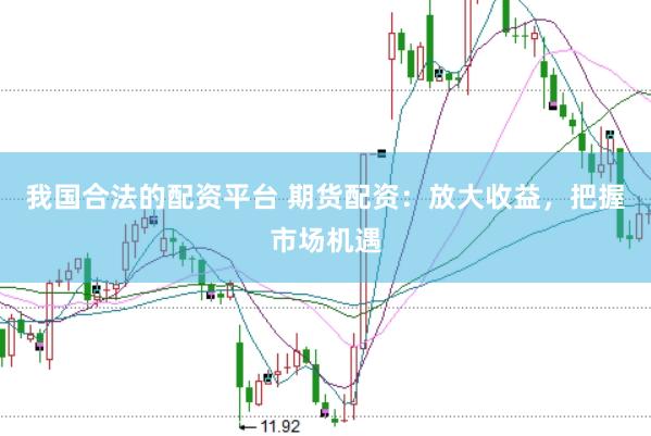 我国合法的配资平台 期货配资：放大收益，把握市场机遇