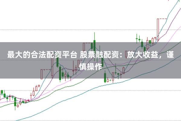 最大的合法配资平台 股票融配资：放大收益，谨慎操作