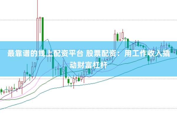 最靠谱的线上配资平台 股票配资：用工作收入撬动财富杠杆