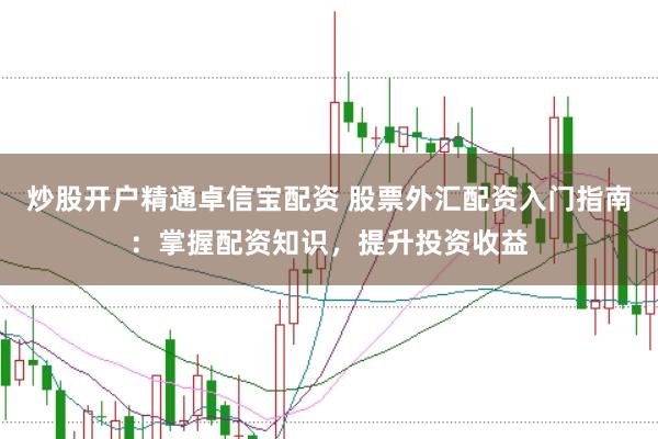 炒股开户精通卓信宝配资 股票外汇配资入门指南：掌握配资知识，提升投资收益