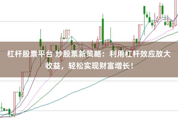 杠杆股票平台 炒股票新策略：利用杠杆效应放大收益，轻松实现财富增长！