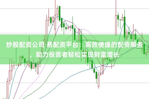 炒股配资公司 易配资平台：高效便捷的配资服务，助力投资者轻松实现财富增长