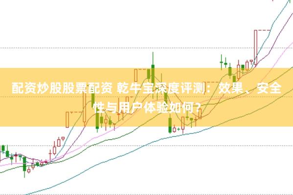 配资炒股股票配资 乾牛宝深度评测：效果、安全性与用户体验如何？