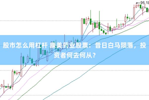 股市怎么用杠杆 康美药业股票：昔日白马陨落，投资者何去何从？