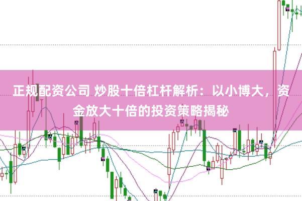 正规配资公司 炒股十倍杠杆解析：以小博大，资金放大十倍的投资策略揭秘