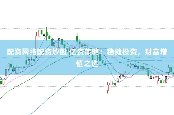 配资网络配资炒股 亿资策略：稳健投资，财富增值之选