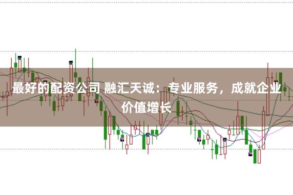 最好的配资公司 融汇天诚：专业服务，成就企业价值增长