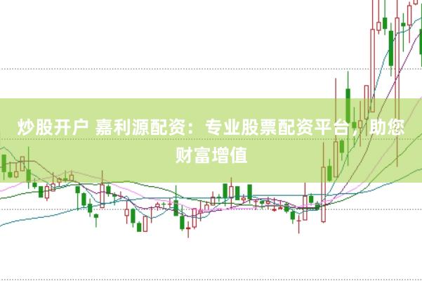 炒股开户 嘉利源配资：专业股票配资平台，助您财富增值