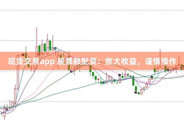 现货交易app 股票融配资：放大收益，谨慎操作