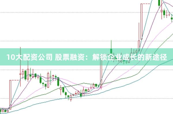 10大配资公司 股票融资：解锁企业成长的新途径
