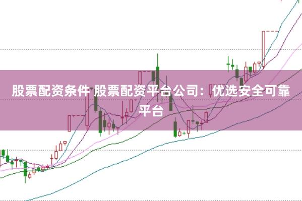股票配资条件 股票配资平台公司：优选安全可靠平台