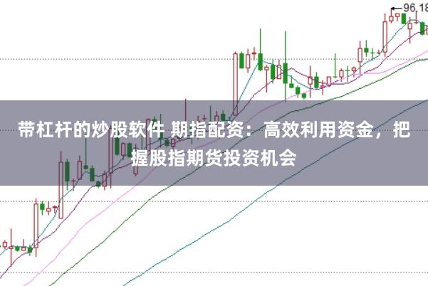 带杠杆的炒股软件 期指配资：高效利用资金，把握股指期货投资机会