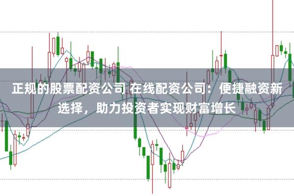 正规的股票配资公司 在线配资公司：便捷融资新选择，助力投资者实现财富增长