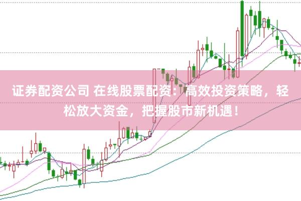 证券配资公司 在线股票配资：高效投资策略，轻松放大资金，把握股市新机遇！