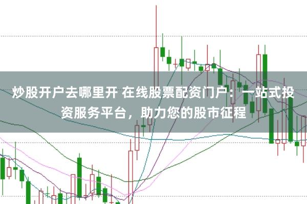 炒股开户去哪里开 在线股票配资门户：一站式投资服务平台，助力您的股市征程