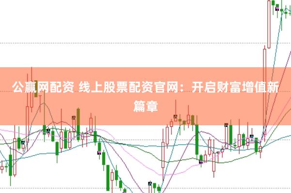 公赢网配资 线上股票配资官网：开启财富增值新篇章