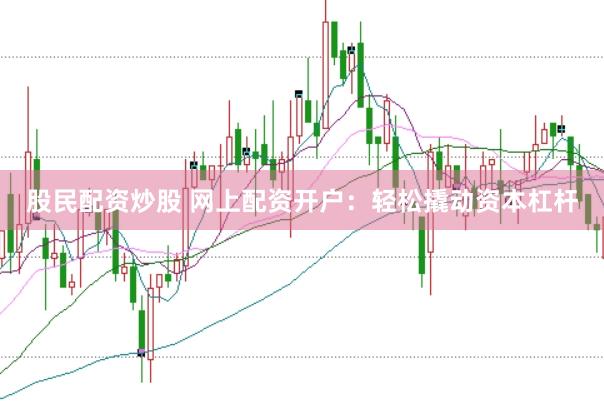 股民配资炒股 网上配资开户：轻松撬动资本杠杆