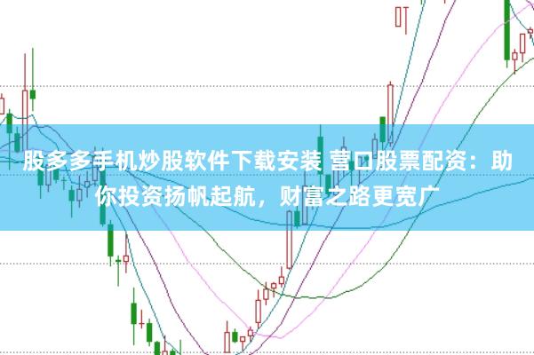 股多多手机炒股软件下载安装 营口股票配资：助你投资扬帆起航，财富之路更宽广