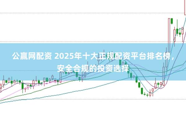 公赢网配资 2025年十大正规配资平台排名榜，安全合规的投资选择