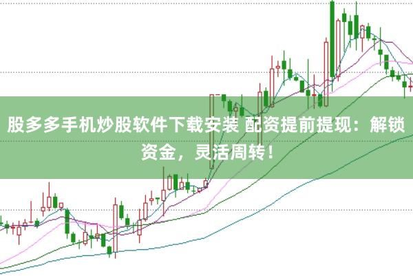 股多多手机炒股软件下载安装 配资提前提现：解锁资金，灵活周转！