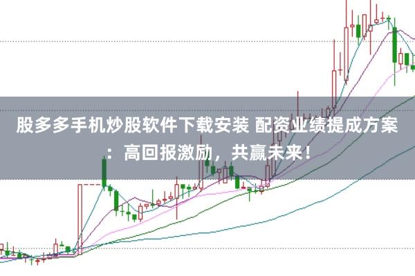 股多多手机炒股软件下载安装 配资业绩提成方案：高回报激励，共赢未来！