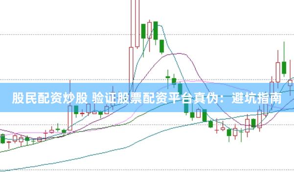 股民配资炒股 验证股票配资平台真伪：避坑指南