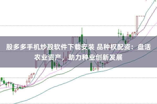 股多多手机炒股软件下载安装 品种权配资：盘活农业资产，助力种业创新发展