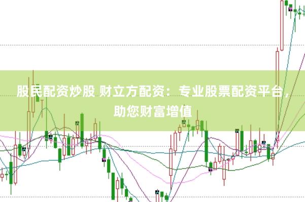 股民配资炒股 财立方配资：专业股票配资平台，助您财富增值