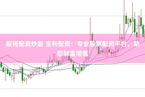 股民配资炒股 宝利配资：专业股票配资平台，助您财富增值