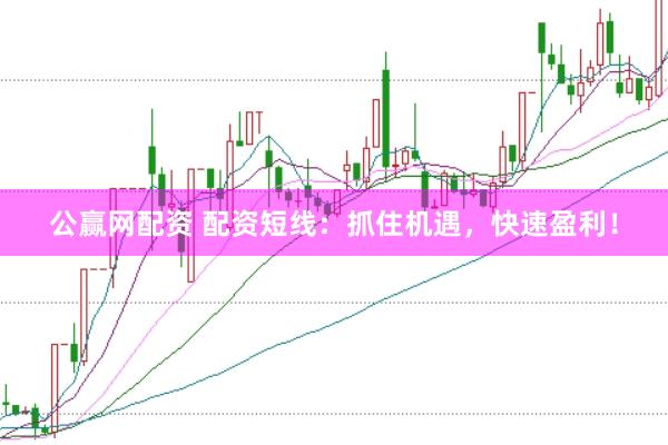 公赢网配资 配资短线：抓住机遇，快速盈利！