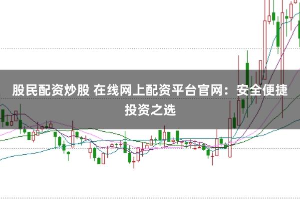 股民配资炒股 在线网上配资平台官网：安全便捷投资之选