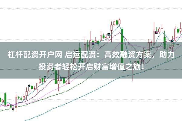 杠杆配资开户网 启运配资：高效融资方案，助力投资者轻松开启财富增值之旅！