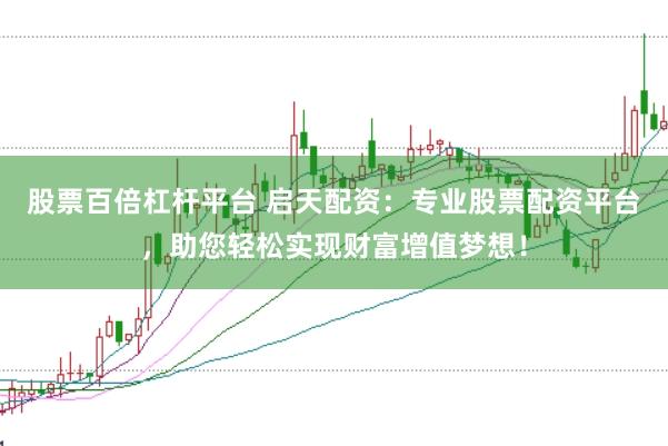 股票百倍杠杆平台 启天配资：专业股票配资平台，助您轻松实现财富增值梦想！