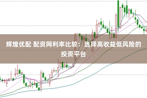 辉煌优配 配资网利率比较：选择高收益低风险的投资平台