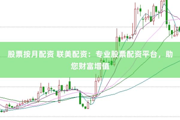 股票按月配资 联美配资：专业股票配资平台，助您财富增值