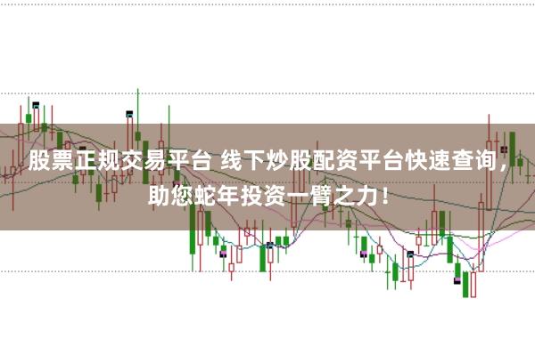 股票正规交易平台 线下炒股配资平台快速查询，助您蛇年投资一臂之力！