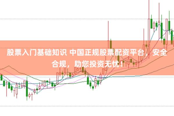 股票入门基础知识 中国正规股票配资平台，安全合规，助您投资无忧！