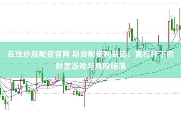 在线炒股配资官网 期货配资利益链：高杠杆下的财富游戏与风险暗涌