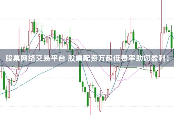 股票网络交易平台 股票配资万超低费率助您盈利！