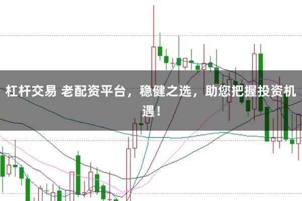 杠杆交易 老配资平台，稳健之选，助您把握投资机遇！