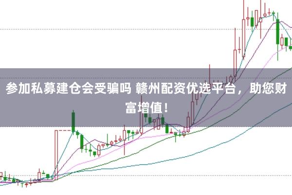 参加私募建仓会受骗吗 赣州配资优选平台，助您财富增值！