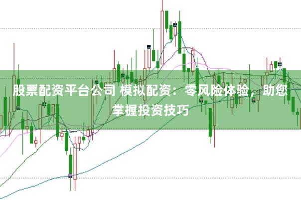 股票配资平台公司 模拟配资：零风险体验，助您掌握投资技巧