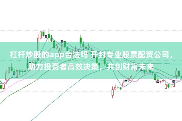 杠杆炒股的app合法吗 开封专业股票配资公司，助力投资者高效决策，共创财富未来